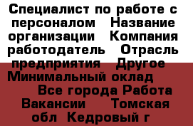 Специалист по работе с персоналом › Название организации ­ Компания-работодатель › Отрасль предприятия ­ Другое › Минимальный оклад ­ 18 000 - Все города Работа » Вакансии   . Томская обл.,Кедровый г.